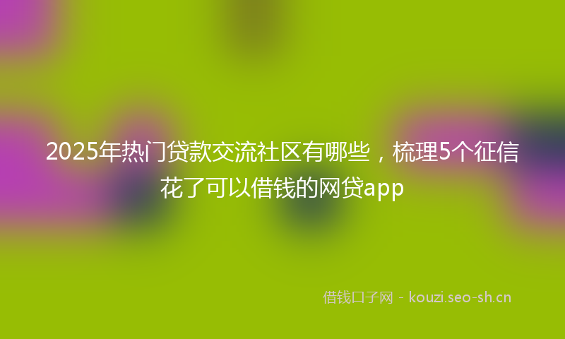 2025年热门贷款交流社区有哪些，梳理5个征信花了可以借钱的网贷app