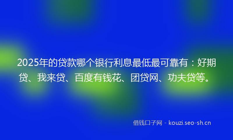 2025年的贷款哪个银行利息最低最可靠有：好期贷、我来贷、百度有钱花、团贷网、功夫贷等。