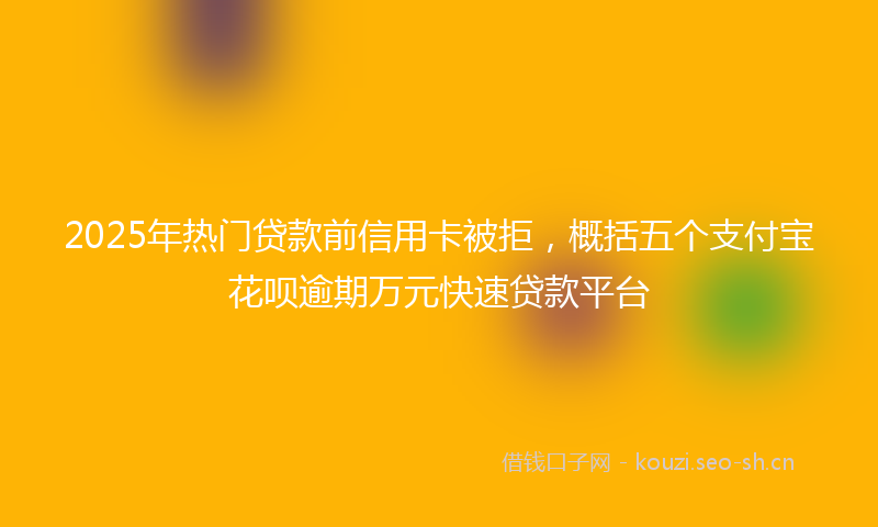 2025年热门贷款前信用卡被拒，概括五个支付宝花呗逾期万元快速贷款平台