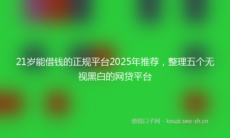 21岁能借钱的正规平台2025年推荐,整理五个无视黑白的网贷平台