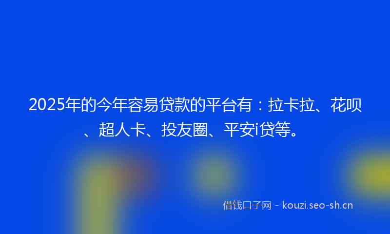 2025年的今年容易贷款的平台有：拉卡拉、花呗、超人卡、投友圈、平安i贷等。