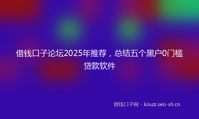 借钱口子论坛2025年推荐，总结五个黑户0门槛贷款软件