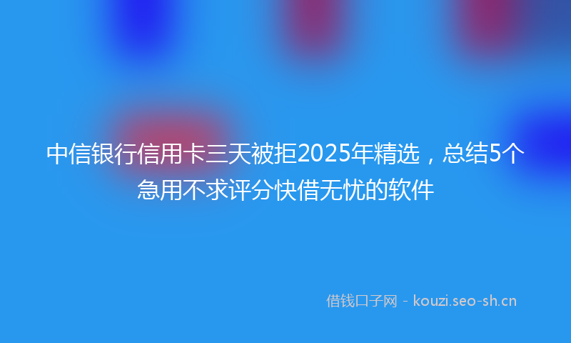 中信银行信用卡三天被拒2025年精选，总结5个急用不求评分快借无忧的软件