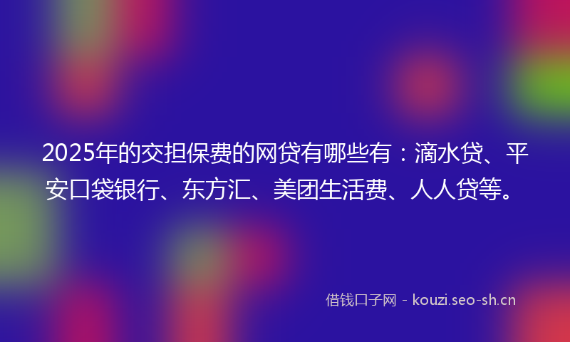 2025年的交担保费的网贷有哪些有：滴水贷、平安口袋银行、东方汇、美团生活费、人人贷等。