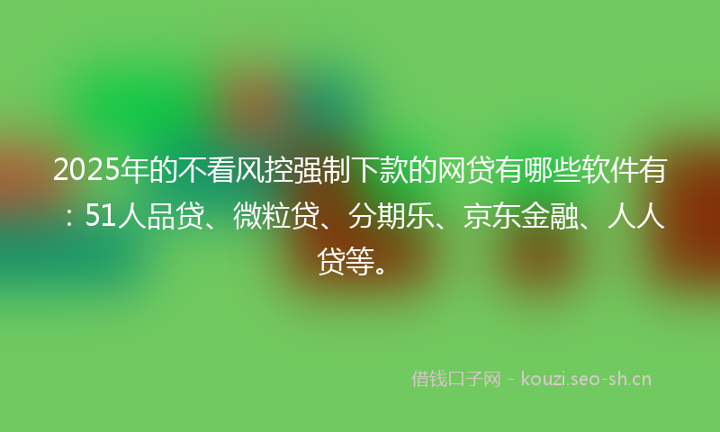2025年的不看风控强制下款的网贷有哪些软件有：51人品贷、微粒贷、分期乐、京东金融、人人贷等。