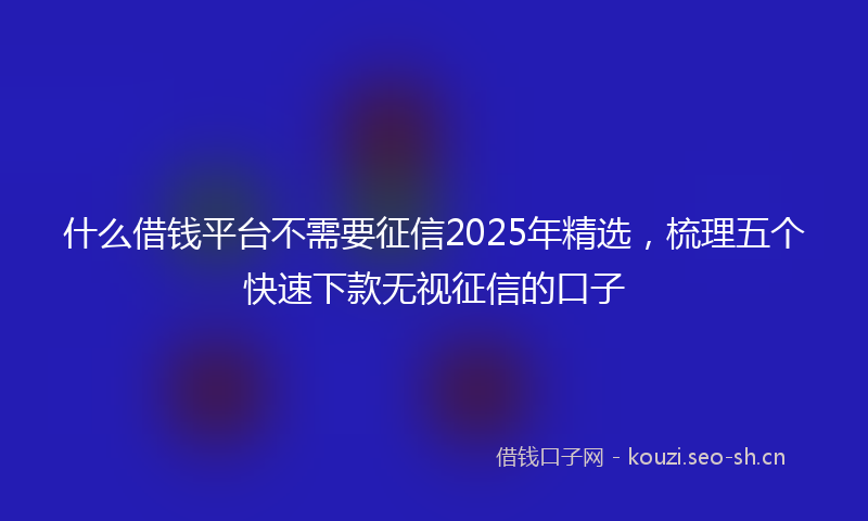 什么借钱平台不需要征信2025年精选，梳理五个快速下款无视征信的口子