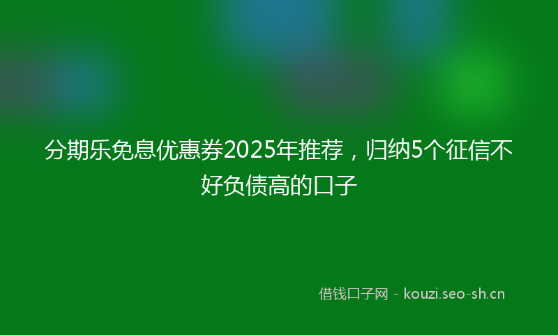分期乐免息优惠券2025年推荐，归纳5个征信不好负债高的口子