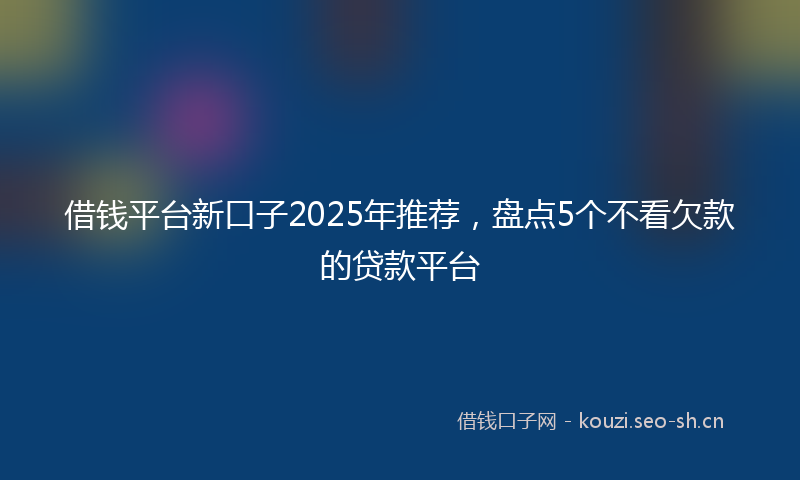 借钱平台新口子2025年推荐，盘点5个不看欠款的贷款平台
