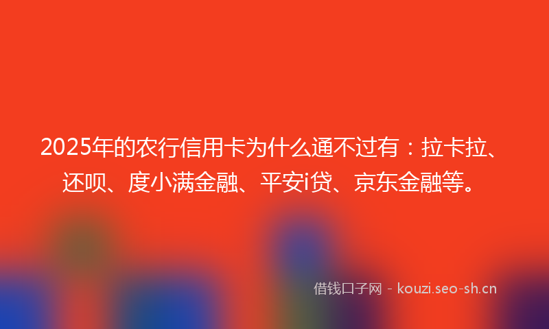 2025年的农行信用卡为什么通不过有：拉卡拉、还呗、度小满金融、平安i贷、京东金融等。