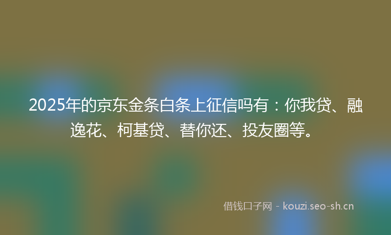 2025年的京东金条白条上征信吗有:你我贷、融逸花、柯基贷、替你还、投友圈等。