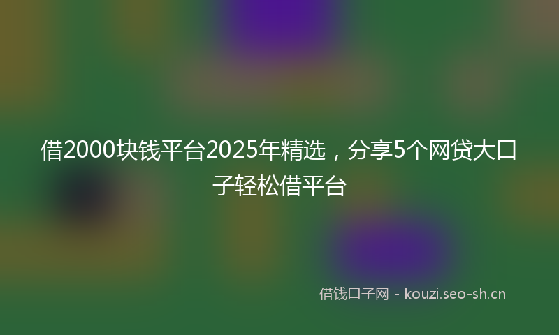 借2000块钱平台2025年精选,分享5个网贷大口子轻松借平台