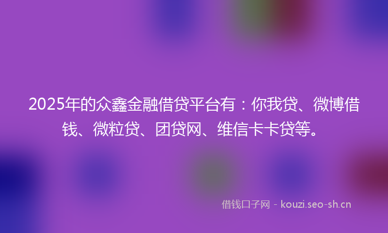 2025年的众鑫金融借贷平台有:你我贷、微博借钱、微粒贷、团贷网、维信卡卡贷等。