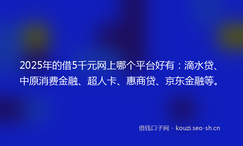 2025年的借5千元网上哪个平台好有：滴水贷、中原消费金融、超人卡、惠商贷、京东金融等。