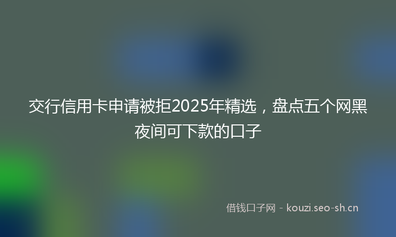 交行信用卡申请被拒2025年精选，盘点五个网黑夜间可下款的口子