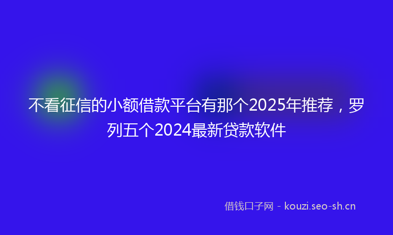 不看征信的小额借款平台有那个2025年推荐,罗列五个2024最新贷款软件