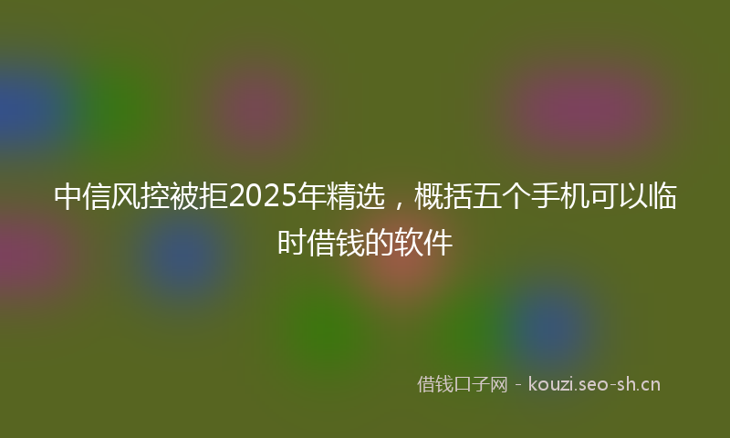 中信风控被拒2025年精选，概括五个手机可以临时借钱的软件