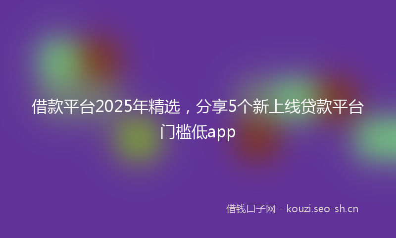 借款平台2025年精选，分享5个新上线贷款平台门槛低app