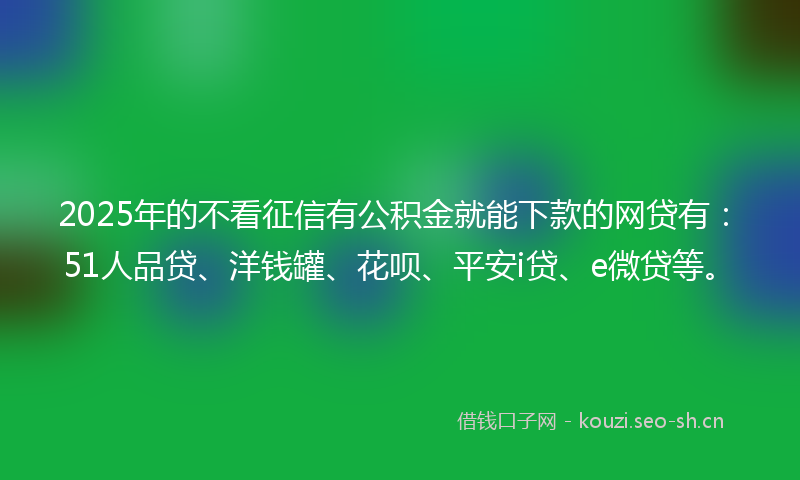 2025年的不看征信有公积金就能下款的网贷有：51人品贷、洋钱罐、花呗、平安i贷、e微贷等。