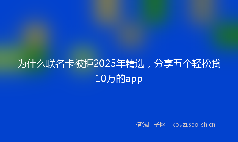 为什么联名卡被拒2025年精选，分享五个轻松贷10万的app