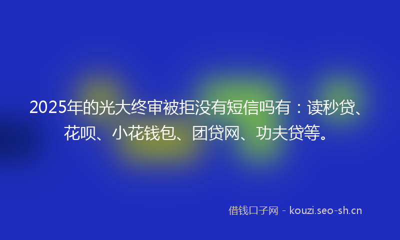 2025年的光大终审被拒没有短信吗有：读秒贷、花呗、小花钱包、团贷网、功夫贷等。