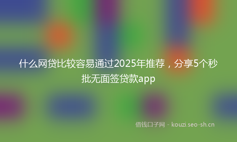 什么网贷比较容易通过2025年推荐，分享5个秒批无面签贷款app