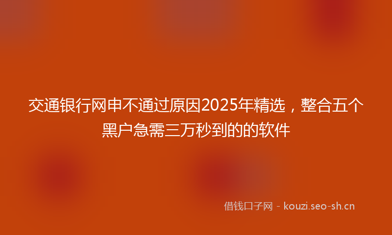 交通银行网申不通过原因2025年精选,整合五个黑户急需三万秒到的的软件