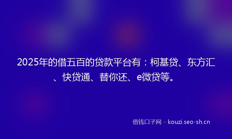 2025年的借五百的贷款平台有：柯基贷、东方汇、快贷通、替你还、e微贷等。