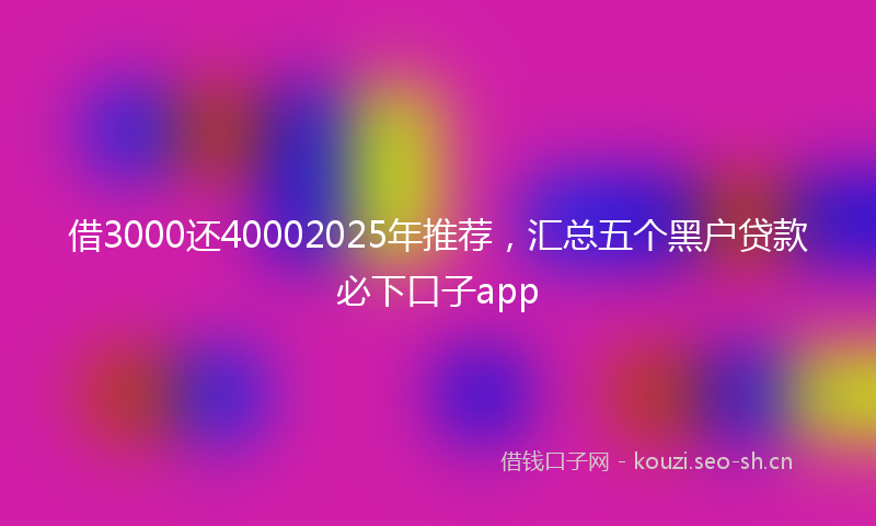 借3000还40002025年推荐，汇总五个黑户贷款必下口子app