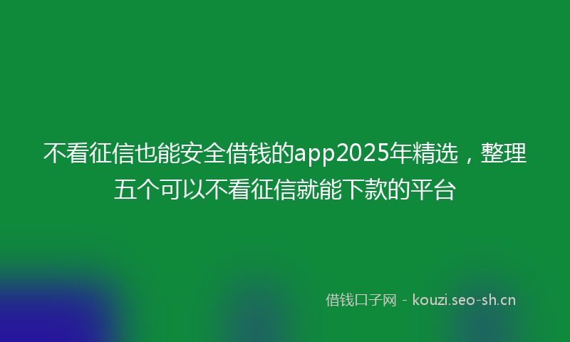 不看征信也能安全借钱的app2025年精选，整理五个可以不看征信就能下款的平台