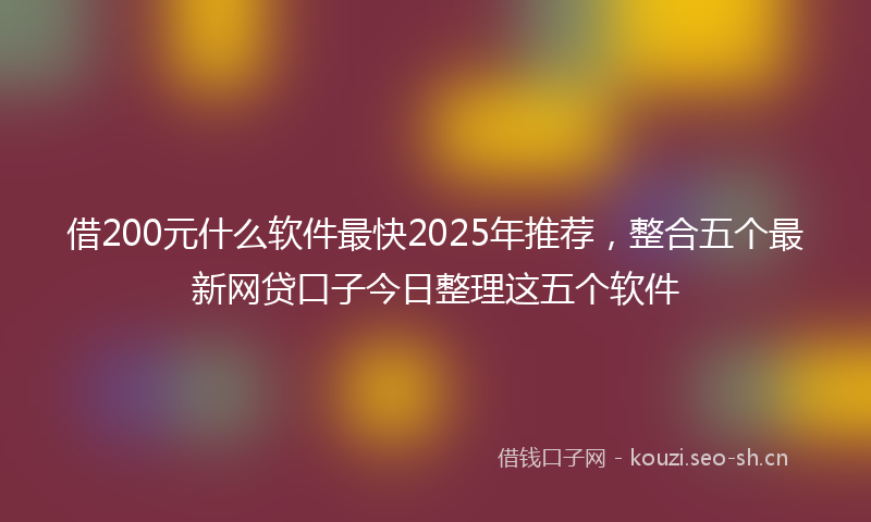 借200元什么软件最快2025年推荐，整合五个最新网贷口子今日整理这五个软件