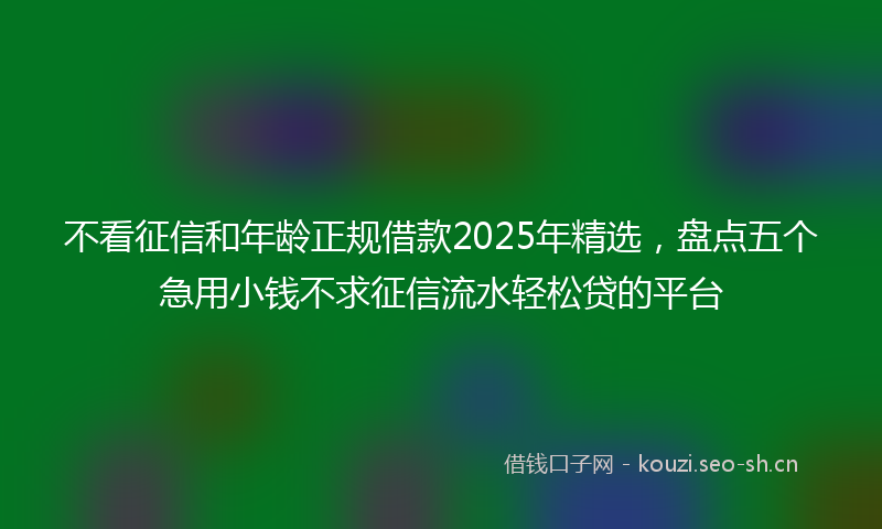 不看征信和年龄正规借款2025年精选，盘点五个急用小钱不求征信流水轻松贷的平台
