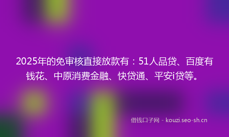 2025年的免审核直接放款有:51人品贷、百度有钱花、中原消费金融、快贷通、平安i贷等。