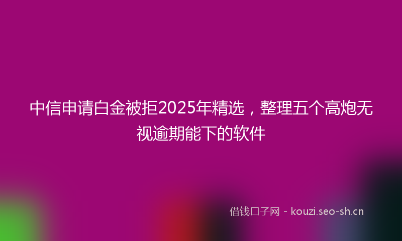 中信申请白金被拒2025年精选，整理五个高炮无视逾期能下的软件