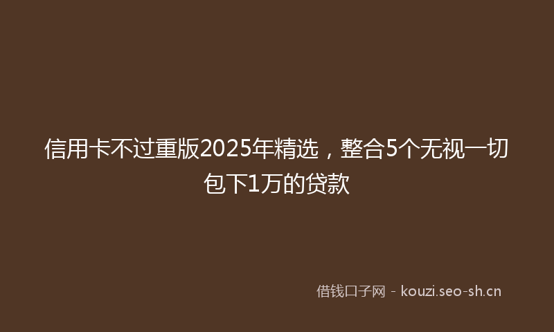 信用卡不过重版2025年精选，整合5个无视一切包下1万的贷款