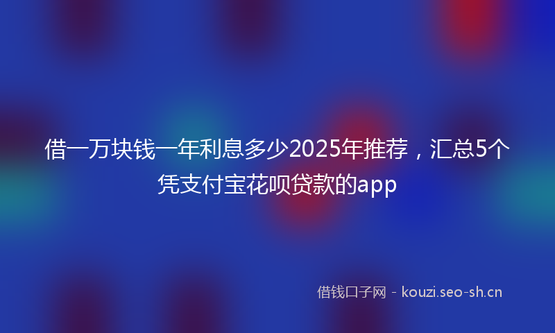 借一万块钱一年利息多少2025年推荐，汇总5个凭支付宝花呗贷款的app