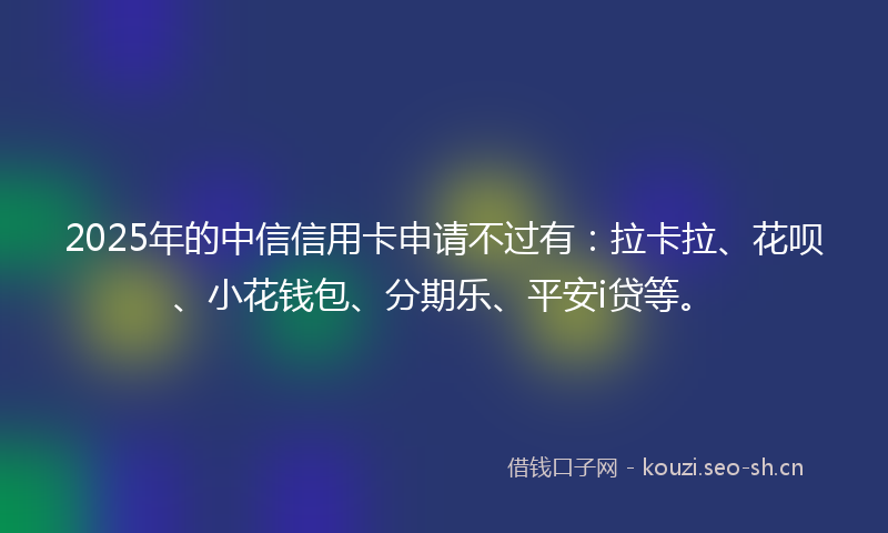 2025年的中信信用卡申请不过有：拉卡拉、花呗、小花钱包、分期乐、平安i贷等。