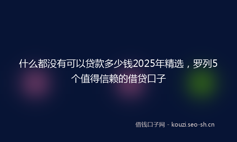 什么都没有可以贷款多少钱2025年精选，罗列5个值得信赖的借贷口子