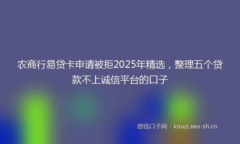 农商行易贷卡申请被拒2025年精选，整理五个贷款不上诚信平台的口子