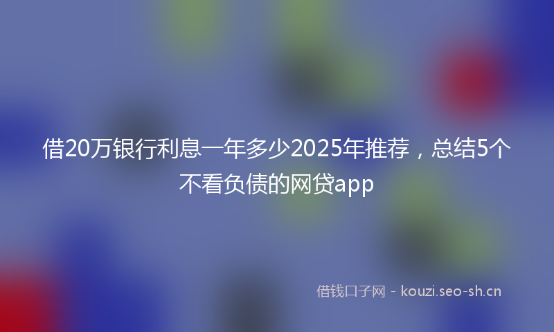 借20万银行利息一年多少2025年推荐，总结5个不看负债的网贷app