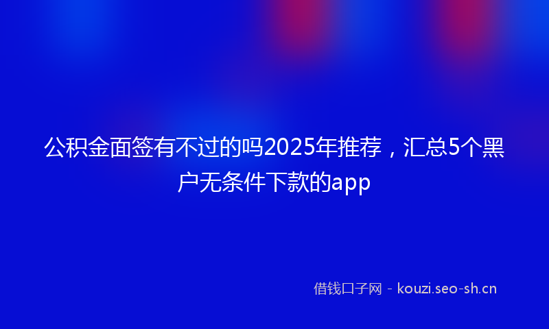 公积金面签有不过的吗2025年推荐，汇总5个黑户无条件下款的app