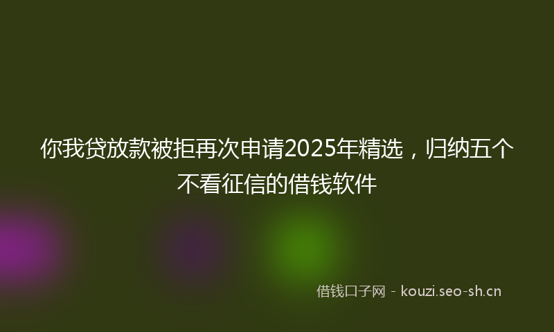 你我贷放款被拒再次申请2025年精选,归纳五个不看征信的借钱软件