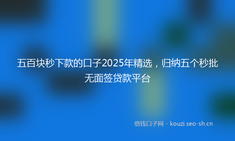 五百块秒下款的口子2025年精选，归纳五个秒批无面签贷款平台