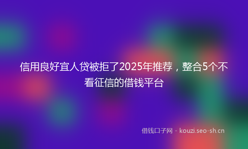 信用良好宜人贷被拒了2025年推荐，整合5个不看征信的借钱平台