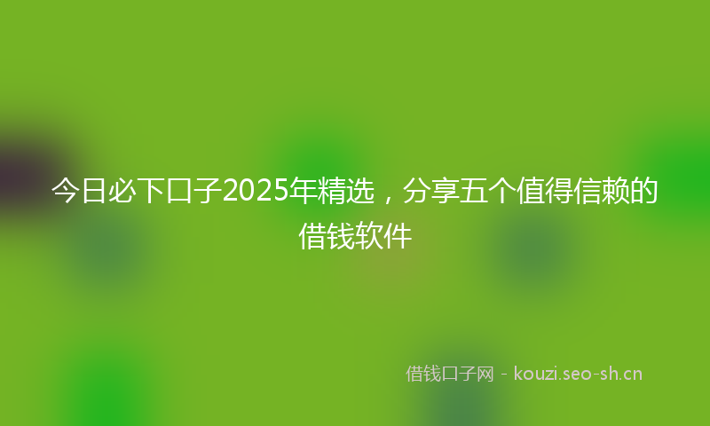 今日必下口子2025年精选，分享五个值得信赖的借钱软件