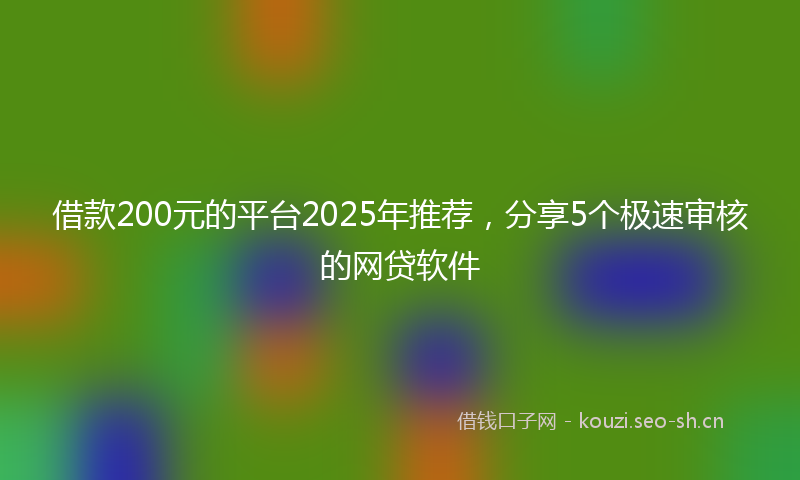 借款200元的平台2025年推荐，分享5个极速审核的网贷软件