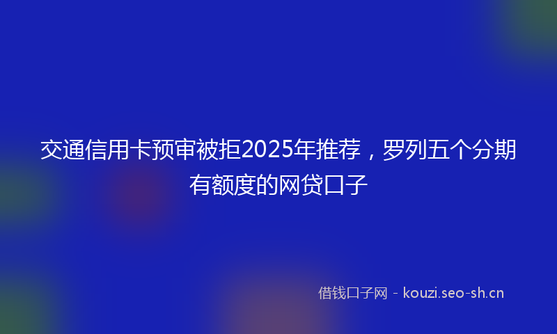 交通信用卡预审被拒2025年推荐，罗列五个分期有额度的网贷口子