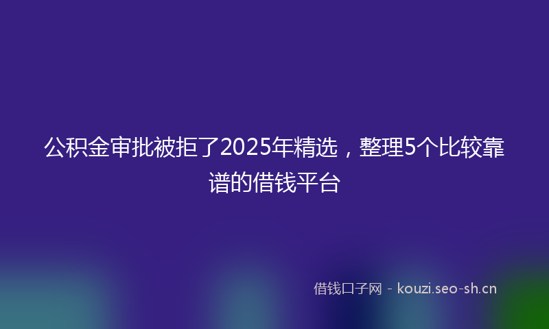 公积金审批被拒了2025年精选，整理5个比较靠谱的借钱平台