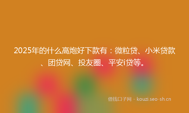 2025年的什么高炮好下款有：微粒贷、小米贷款、团贷网、投友圈、平安i贷等。