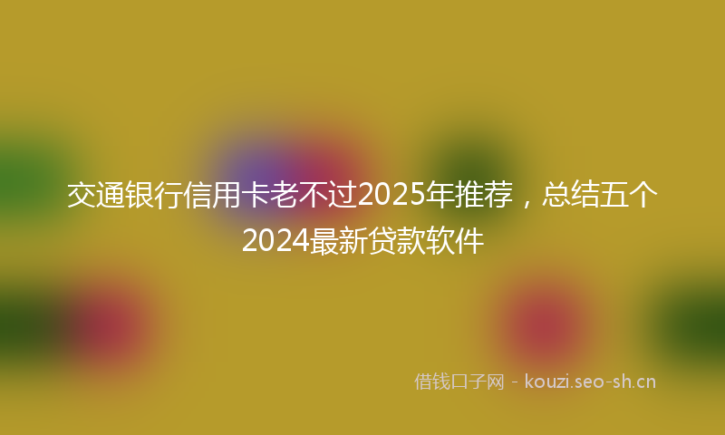 交通银行信用卡老不过2025年推荐，总结五个2024最新贷款软件