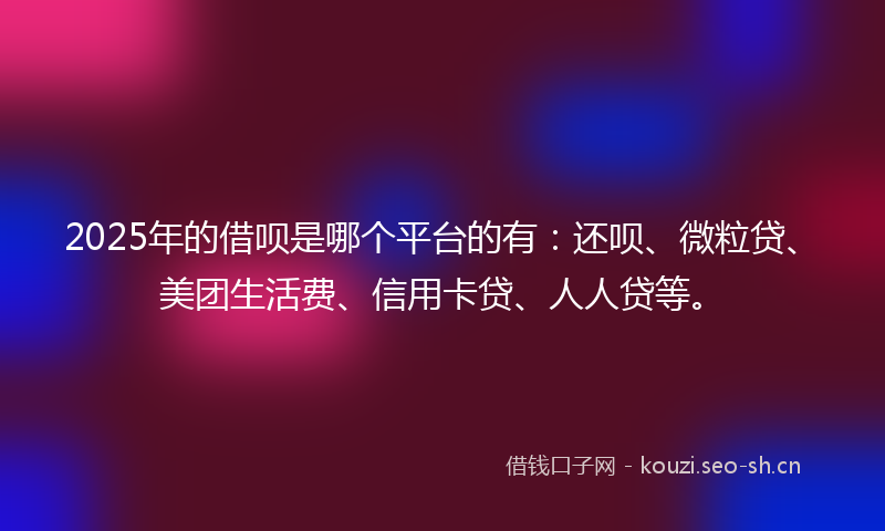 2025年的借呗是哪个平台的有：还呗、微粒贷、美团生活费、信用卡贷、人人贷等。